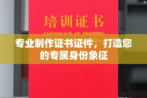 泰州专业制作证书证件，打造您的专属身份象征